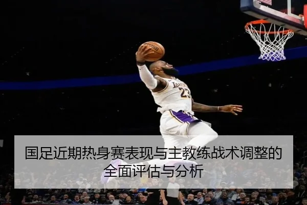 国足近期热身赛表现与主教练战术调整的全面评估与分析 - JIUYOU SPORTS
