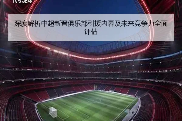 深度解析中超新晋俱乐部引援内幕及未来竞争力全面评估 - JIUYOU SPORTS